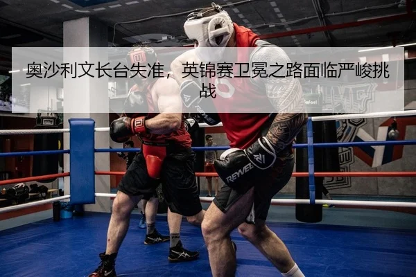ao-sha-li-wen-zhang-tai-shi-zhun-ying-jin-sai-wei-mian-zhi-lu-mian-lin-yan-jun-tiao-zhan-2-665.jpg