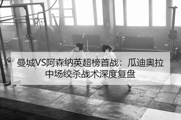 曼城VS阿森纳英超榜首战：瓜迪奥拉中场绞杀战术深度复盘
